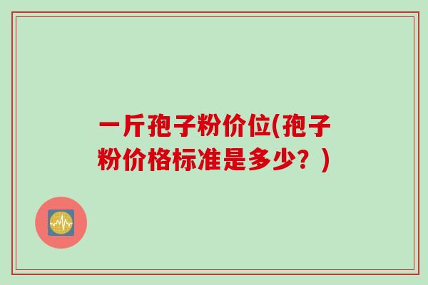 一斤孢子粉价位(孢子粉价格标准是多少？)