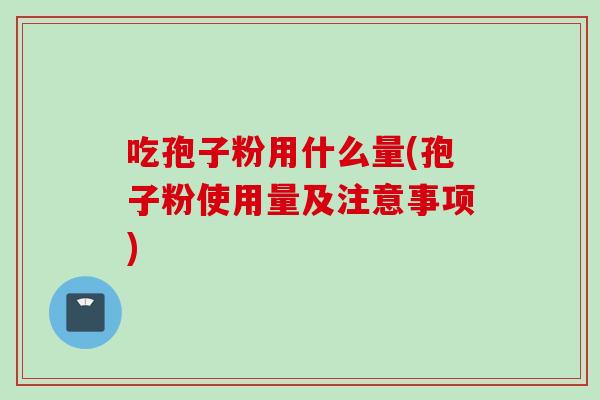 吃孢子粉用什么量(孢子粉使用量及注意事项) 吃孢子粉用什么量(孢子粉使用量及注意事项)