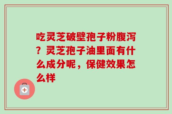 吃灵芝破壁孢子粉腹泻？灵芝孢子油里面有什么成分呢，保健效果怎么样