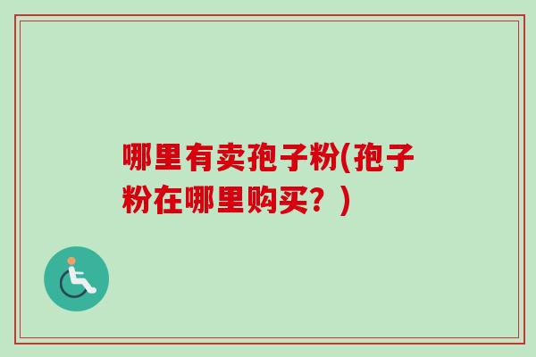 哪里有卖孢子粉(孢子粉在哪里购买？)