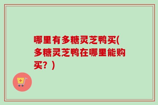 哪里有多糖灵芝鸭买(多糖灵芝鸭在哪里能购买？)