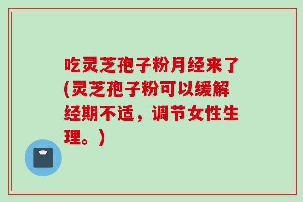吃灵芝孢子粉来了(灵芝孢子粉可以缓解经期不适，调节女性生理。)