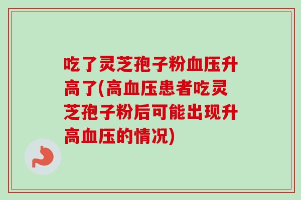 吃了灵芝孢子粉血压升高了(高血压患者吃灵芝孢子粉后可能出现升高血压的情况)