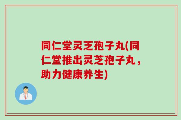 同仁堂灵芝孢子丸(同仁堂推出灵芝孢子丸,助力健康养生) 同仁堂灵芝孢子丸(同仁堂推出灵芝孢子丸,助力健康养生)
