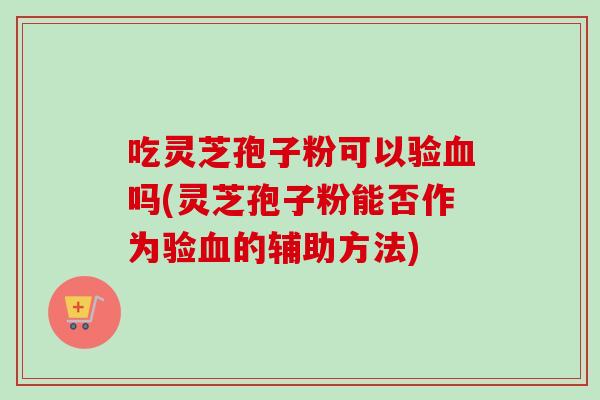 吃灵芝孢子粉可以验血吗(灵芝孢子粉能否作为验血的辅助方法)