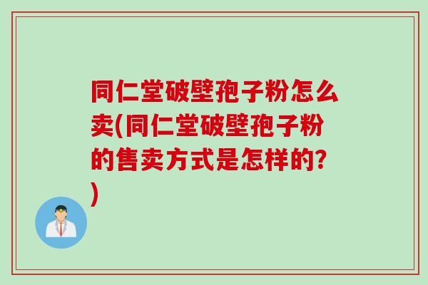 同仁堂破壁孢子粉怎么卖(同仁堂破壁孢子粉的售卖方式是怎样的？)
