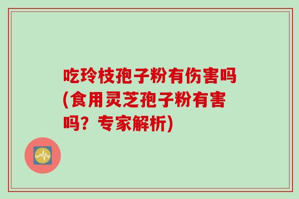 吃玲枝孢子粉有伤害吗(食用灵芝孢子粉有害吗？专家解析)