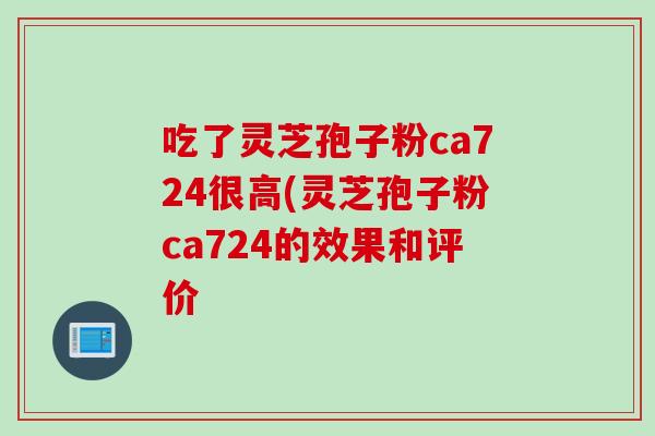 吃了灵芝孢子粉ca724很高(灵芝孢子粉ca724的效果和评价