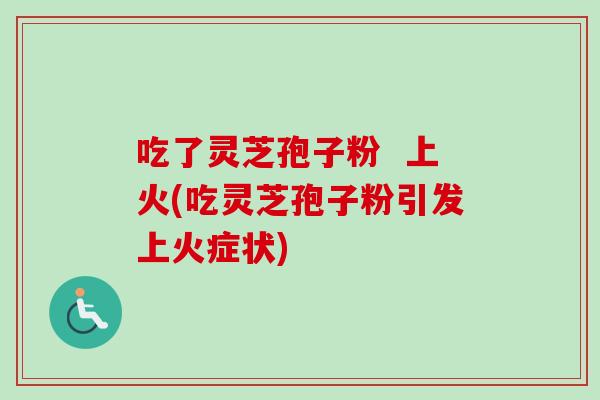 吃了灵芝孢子粉  上火(吃灵芝孢子粉引发上火症状)