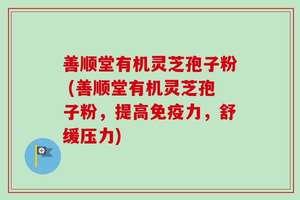 善顺堂有机灵芝孢子粉 (善顺堂有机灵芝孢子粉，提高免疫力，舒缓压力)