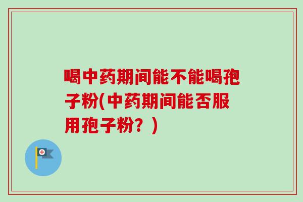喝期间能不能喝孢子粉(期间能否服用孢子粉？)