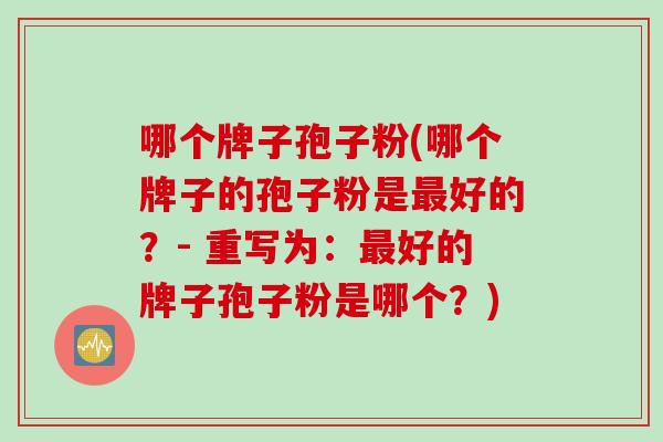 哪个牌子孢子粉(哪个牌子的孢子粉是好的？- 重写为：好的牌子孢子粉是哪个？)