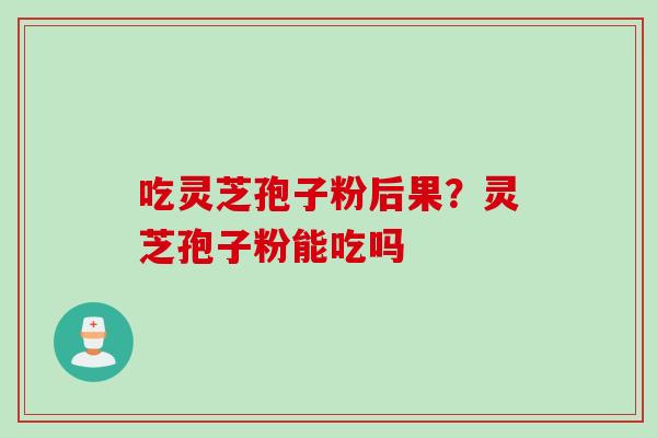 吃灵芝孢子粉后果？灵芝孢子粉能吃吗