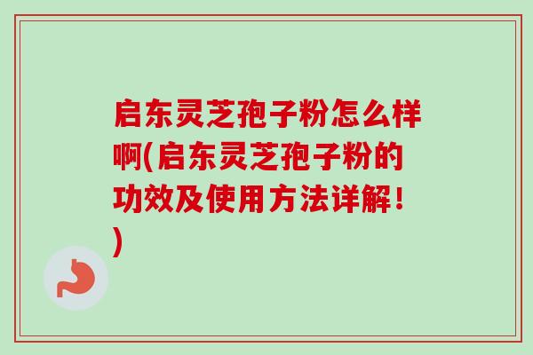 启东灵芝孢子粉怎么样啊(启东灵芝孢子粉的功效及使用方法详解！)