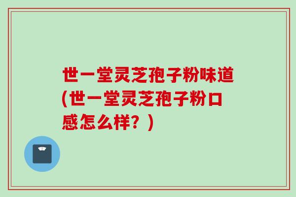 世一堂灵芝孢子粉味道(世一堂灵芝孢子粉口感怎么样？)