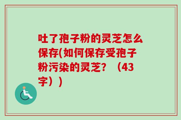 吐了孢子粉的灵芝怎么保存(如何保存受孢子粉污染的灵芝？（43字）)