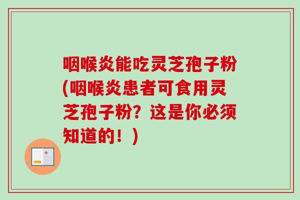 咽喉炎能吃灵芝孢子粉(咽喉炎患者可食用灵芝孢子粉？这是你必须知道的！)