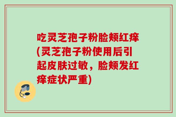 吃灵芝孢子粉脸颊红痒(灵芝孢子粉使用后引起，脸颊发红痒症状严重)