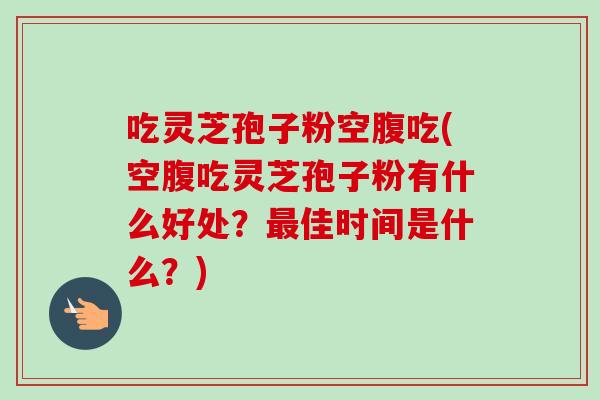 吃灵芝孢子粉空腹吃(空腹吃灵芝孢子粉有什么好处？最佳时间是什么？)