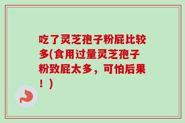 吃了灵芝孢子粉屁比较多(食用过量灵芝孢子粉致屁太多,可怕后果!) 吃了灵芝孢子粉屁比较多(食用过量灵芝孢子粉致屁太多,可怕后果!)