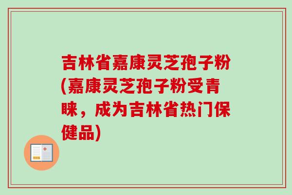 吉林省嘉康灵芝孢子粉(嘉康灵芝孢子粉受青睐,成为吉林省热门保健品) 吉林省嘉康灵芝孢子粉(嘉康灵芝孢子粉受青睐,成为吉林省热门保健品)