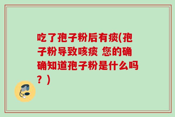 吃了孢子粉后有痰(孢子粉导致咳痰 您的确确知道孢子粉是什么吗？)