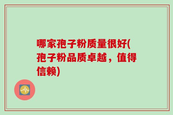 哪家孢子粉质量很好(孢子粉品质卓越，值得信赖)
