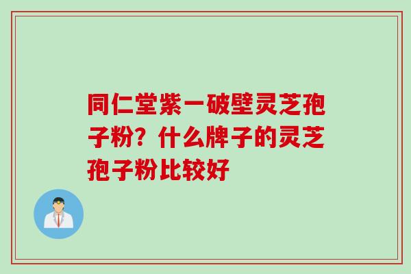 同仁堂紫一破壁灵芝孢子粉？什么牌子的灵芝孢子粉比较好