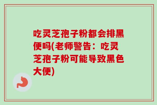 吃灵芝孢子粉都会排黑便吗(老师警告：吃灵芝孢子粉可能导致黑色大便)