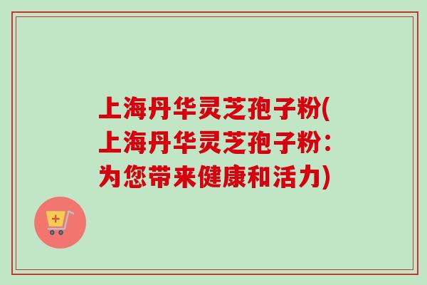 上海丹华灵芝孢子粉(上海丹华灵芝孢子粉:为您带来健康和活力) 上海丹华灵芝孢子粉(上海丹华灵芝孢子粉:为您带来健康和活力)