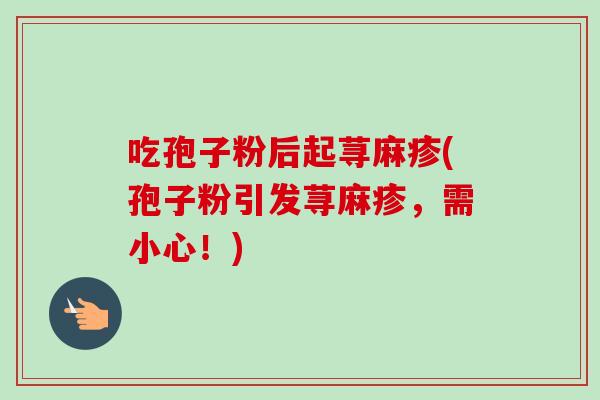 吃孢子粉后起荨麻疹(孢子粉引发荨麻疹，需小心！)