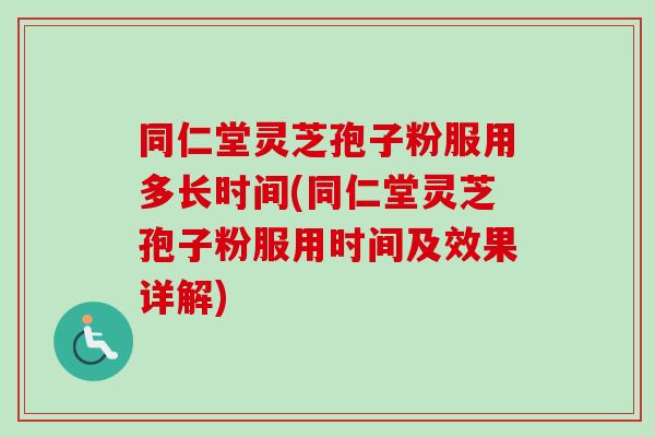 同仁堂灵芝孢子粉服用多长时间(同仁堂灵芝孢子粉服用时间及效果详解)