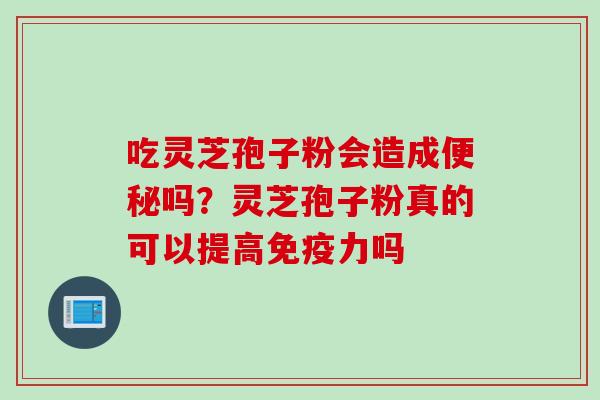 吃灵芝孢子粉会造成吗?灵芝孢子粉真的可以提高免疫力吗 吃灵芝孢子粉会造成吗?灵芝孢子粉真的可以提高免疫力吗