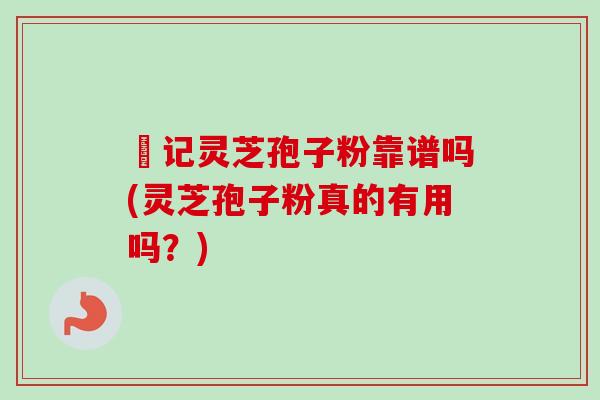 哖记灵芝孢子粉靠谱吗(灵芝孢子粉真的有用吗？)