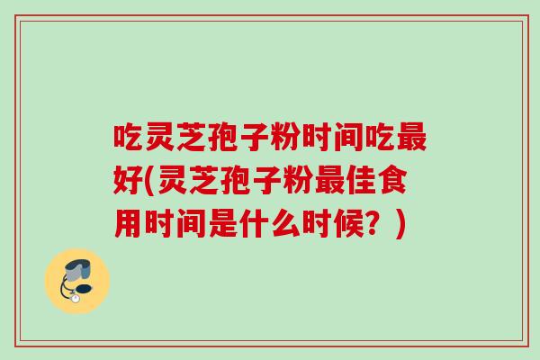 吃灵芝孢子粉时间吃最好(灵芝孢子粉最佳食用时间是什么时候？)