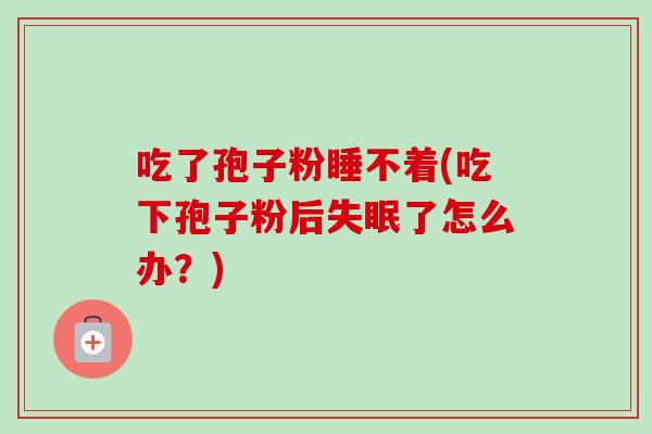 吃了孢子粉睡不着(吃下孢子粉后失眠了怎么办？)