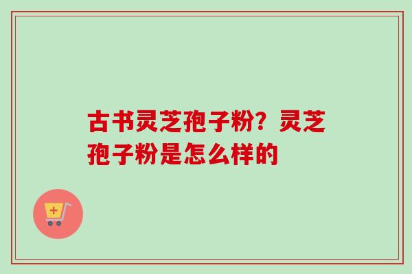 古书灵芝孢子粉？灵芝孢子粉是怎么样的