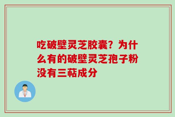 吃破壁灵芝胶囊？为什么有的破壁灵芝孢子粉没有三萜成分