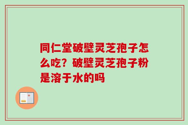 同仁堂破壁灵芝孢子怎么吃？破壁灵芝孢子粉是溶于水的吗
