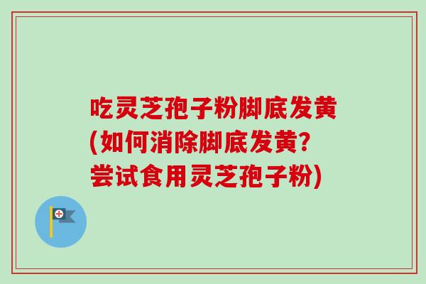 吃灵芝孢子粉脚底发黄(如何消除脚底发黄？尝试食用灵芝孢子粉)