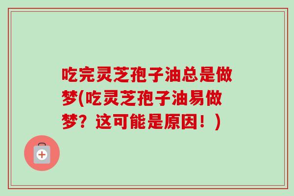 吃完灵芝孢子油总是做梦(吃灵芝孢子油易做梦？这可能是原因！)