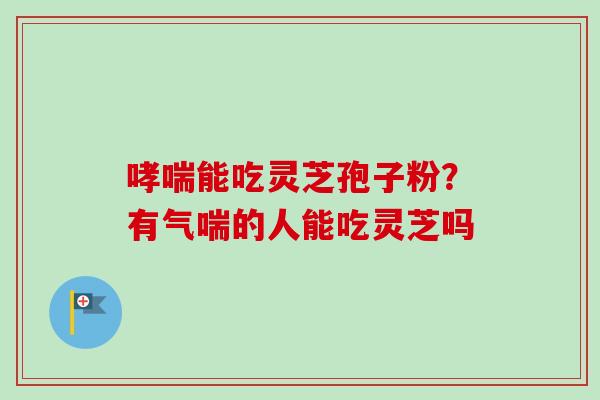 哮喘能吃灵芝孢子粉？有气喘的人能吃灵芝吗