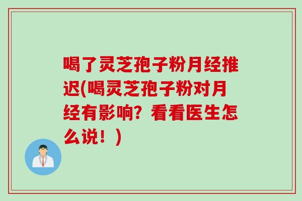 喝了灵芝孢子粉推迟(喝灵芝孢子粉对有影响?看看医生怎么说!) 喝了灵芝孢子粉推迟(喝灵芝孢子粉对有影响?看看医生怎么说!)