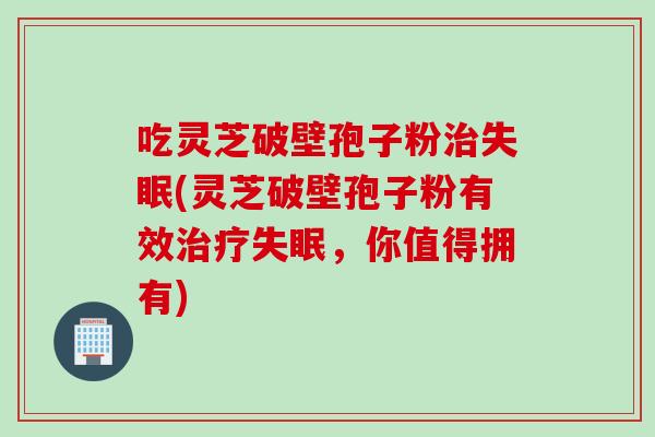 吃灵芝破壁孢子粉治失眠(灵芝破壁孢子粉有效治疗失眠，你值得拥有)