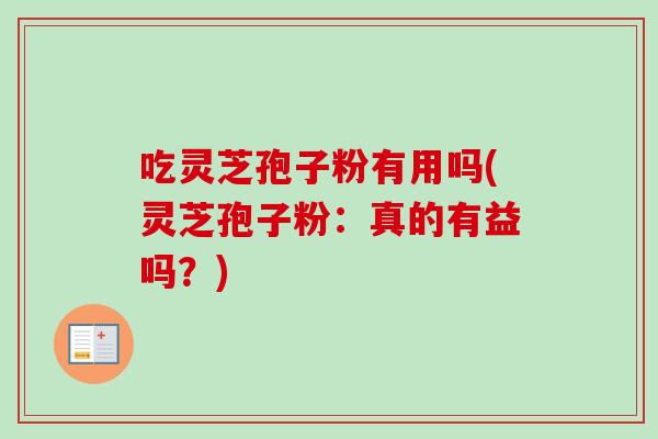 吃灵芝孢子粉有用吗(灵芝孢子粉：真的有益吗？)