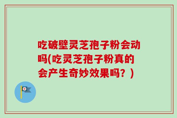 吃破壁灵芝孢子粉会动吗(吃灵芝孢子粉真的会产生奇妙效果吗？)