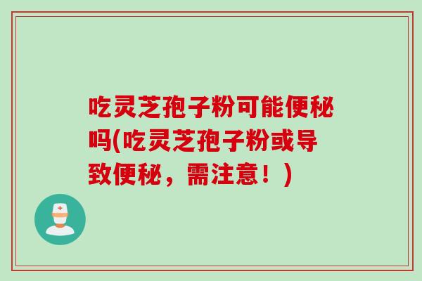 吃灵芝孢子粉可能吗(吃灵芝孢子粉或导致，需注意！)