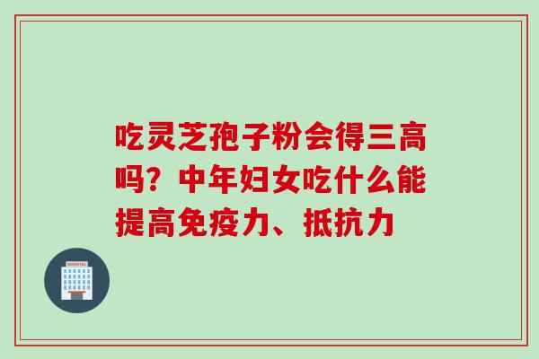 吃灵芝孢子粉会得吗？中年妇女吃什么能提高免疫力、抵抗力