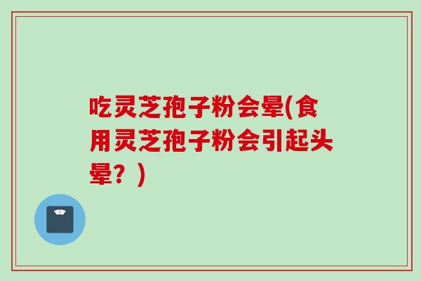 吃灵芝孢子粉会晕(食用灵芝孢子粉会引起头晕？)