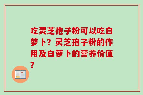 吃灵芝孢子粉可以吃白萝卜？灵芝孢子粉的作用及白萝卜的营养价值？